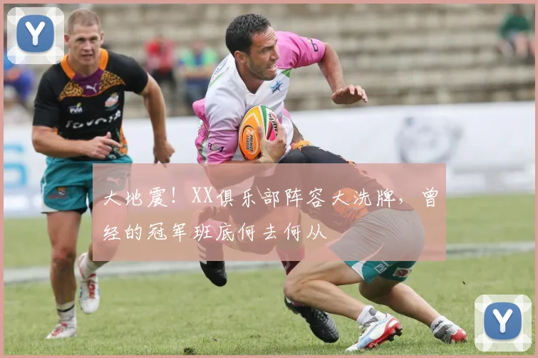 大地震！XX俱乐部阵容大洗牌，曾经的冠军班底何去何从