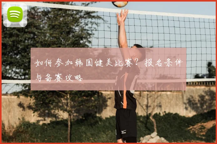 如何参加韩国健美比赛?报名条件与备赛攻略