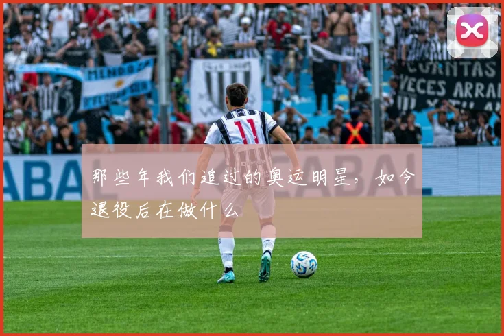 那些年我们追过的奥运明星，如今退役后在做什么