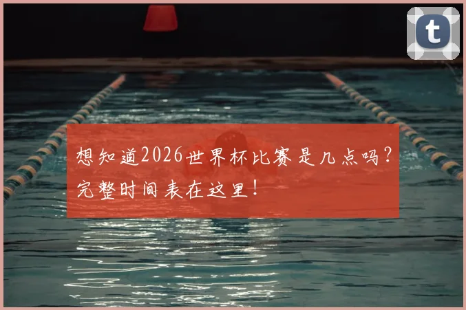 想知道2026世界杯比赛是几点吗？完整时间表在这里！