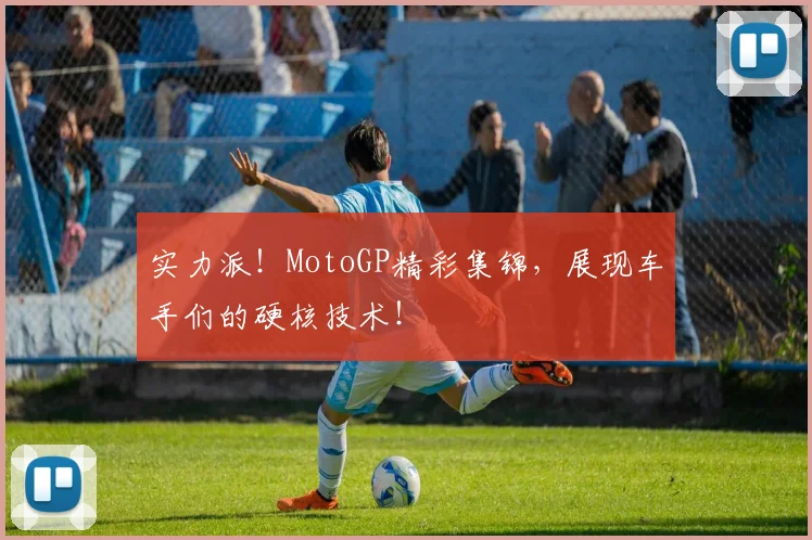 实力派！MotoGP精彩集锦，展现车手们的硬核技术！