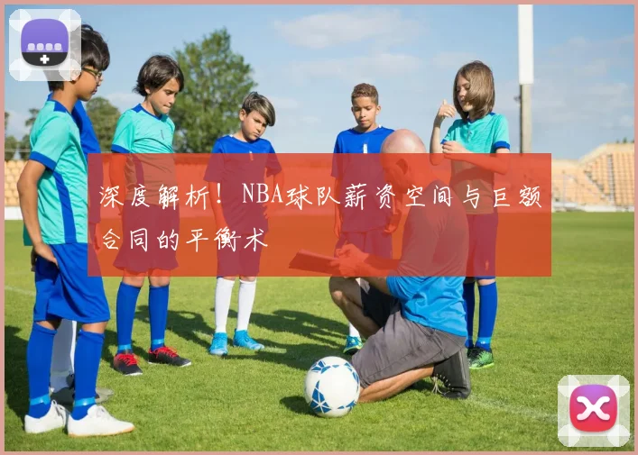 深度解析！NBA球队薪资空间与巨额合同的平衡术