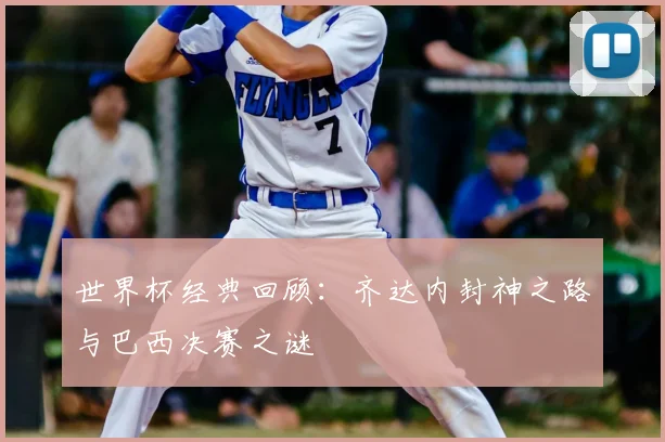 世界杯经典回顾：齐达内封神之路与巴西决赛之谜