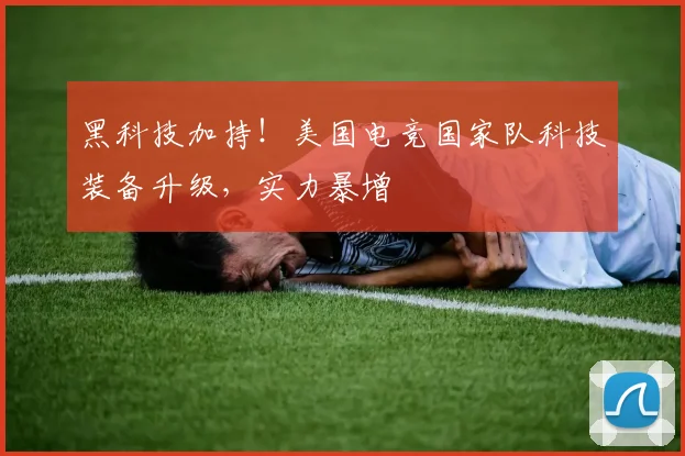 黑科技加持！美国电竞国家队科技装备升级，实力暴增