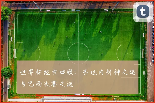 世界杯经典回顾：齐达内封神之路与巴西决赛之谜