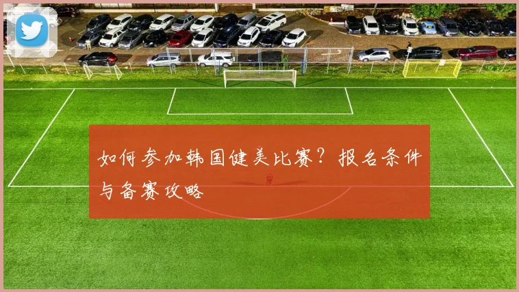 如何参加韩国健美比赛？报名条件与备赛攻略