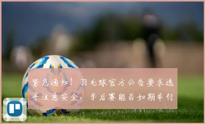 紧急通知!羽毛球官方公告要求选手注意安全,季后赛能否如期举行
