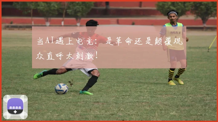 当AI遇上电竞:是革命还是颠覆观众直呼太刺激!