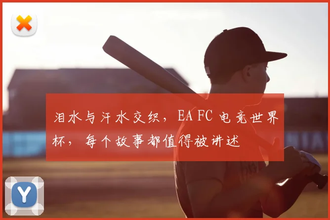 泪水与汗水交织，EA FC 电竞世界杯，每个故事都值得被讲述