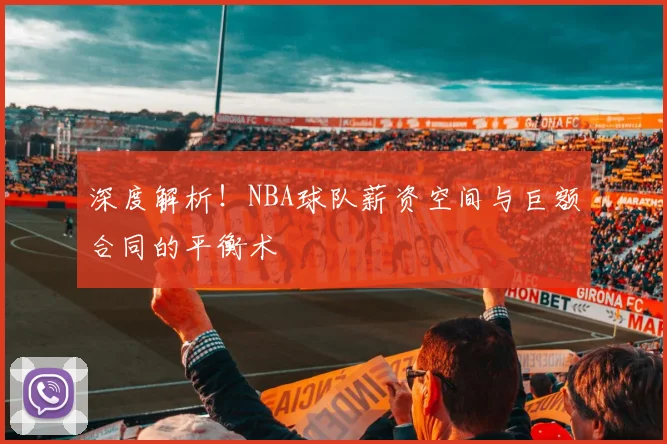 深度解析!NBA球队薪资空间与巨额合同的平衡术