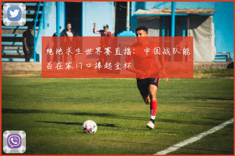 绝地求生世界赛直播：中国战队能否在家门口捧起金杯