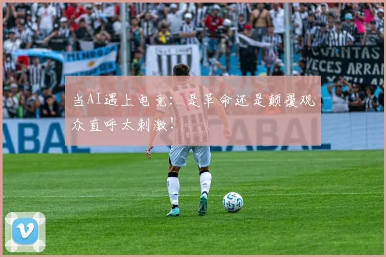 当AI遇上电竞：是革命还是颠覆观众直呼太刺激！
