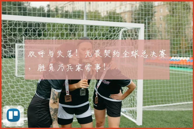 欢呼与失落！无畏契约全球总决赛，胜负乃兵家常事！