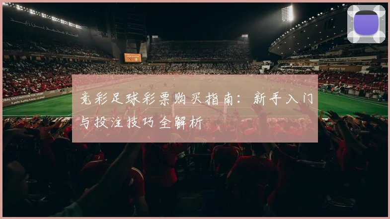 竞彩足球彩票购买指南:新手入门与投注技巧全解析