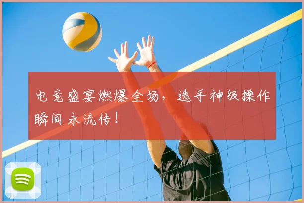 电竞盛宴燃爆全场，选手神级操作瞬间永流传！