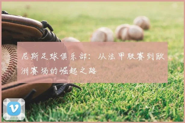 尼斯足球俱乐部：从法甲联赛到欧洲赛场的崛起之路