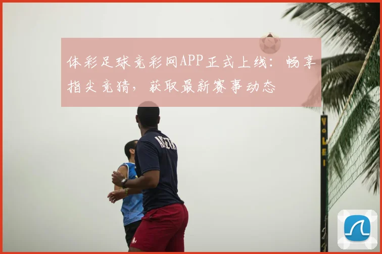 体彩足球竞彩网APP正式上线：畅享指尖竞猜，获取最新赛事动态
