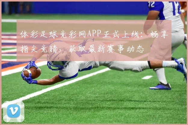 体彩足球竞彩网APP正式上线：畅享指尖竞猜，获取最新赛事动态