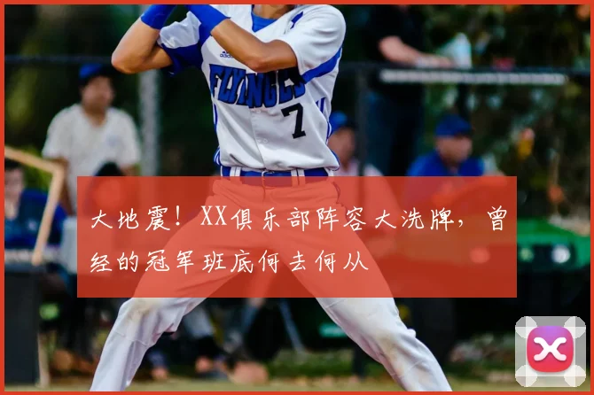 大地震！XX俱乐部阵容大洗牌，曾经的冠军班底何去何从