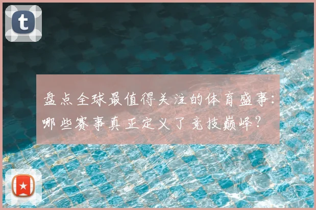 盘点全球最值得关注的体育盛事：哪些赛事真正定义了竞技巅峰？
