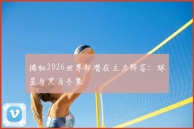 揭秘2026世界杯潜在主力阵容:球星与黑马齐聚