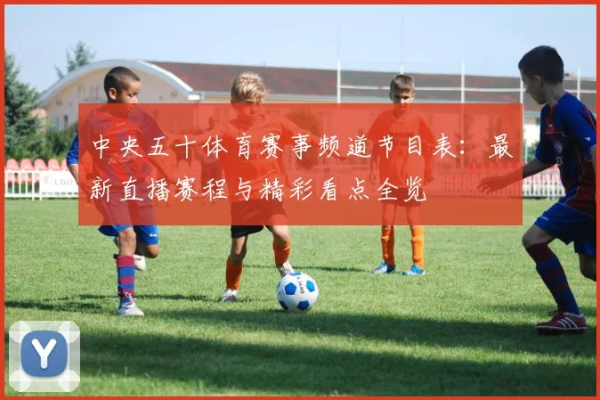 中央五十体育赛事频道节目表：最新直播赛程与精彩看点全览