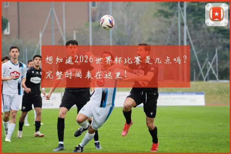想知道2026世界杯比赛是几点吗?完整时间表在这里!