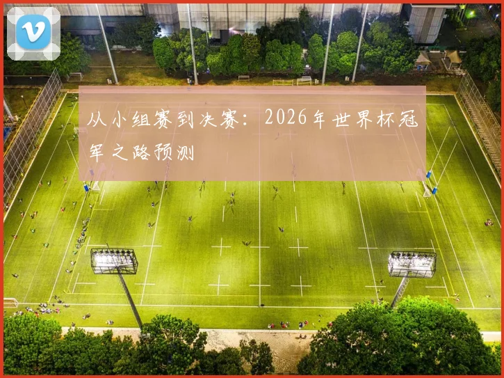 从小组赛到决赛：2026年世界杯冠军之路预测