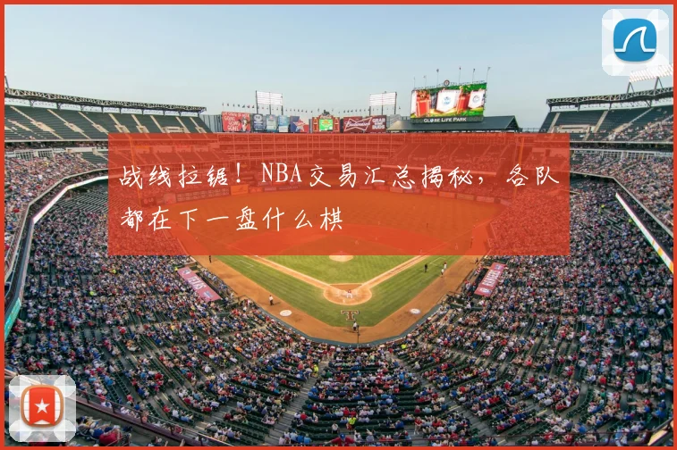 战线拉锯！NBA交易汇总揭秘，各队都在下一盘什么棋