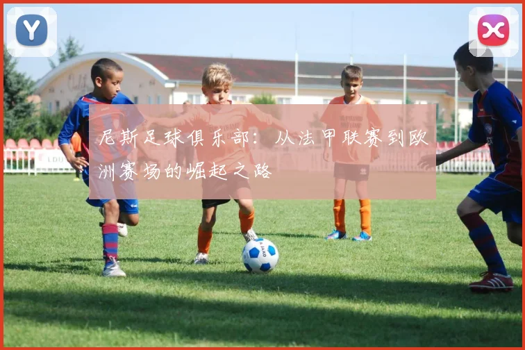尼斯足球俱乐部:从法甲联赛到欧洲赛场的崛起之路