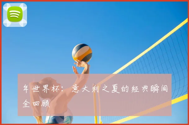 年世界杯：意大利之夏的经典瞬间全回顾