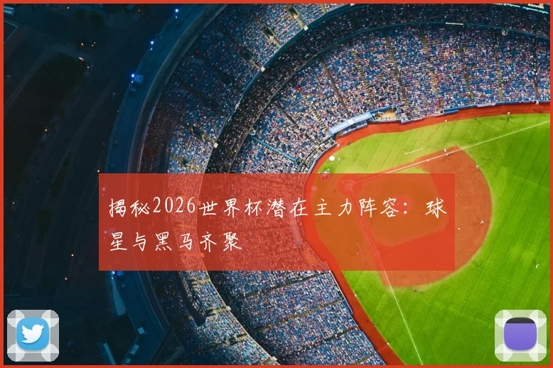 揭秘2026世界杯潜在主力阵容：球星与黑马齐聚