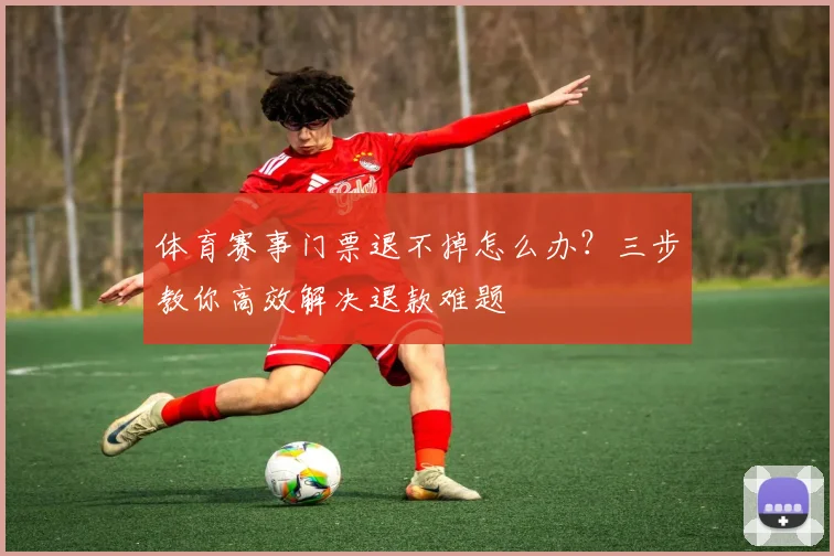 体育赛事门票退不掉怎么办？三步教你高效解决退款难题