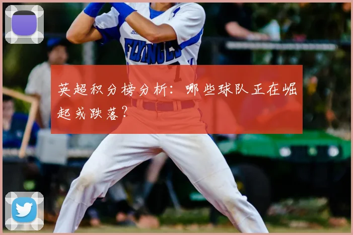 英超积分榜分析：哪些球队正在崛起或跌落？
