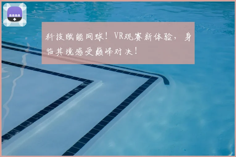 科技赋能网球!VR观赛新体验,身临其境感受巅峰对决!