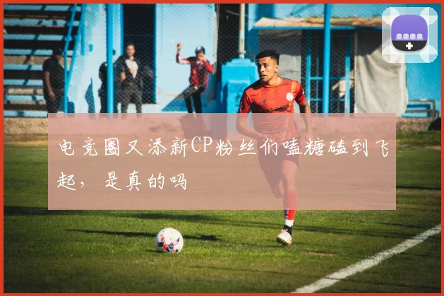 电竞圈又添新CP粉丝们嗑糖磕到飞起，是真的吗