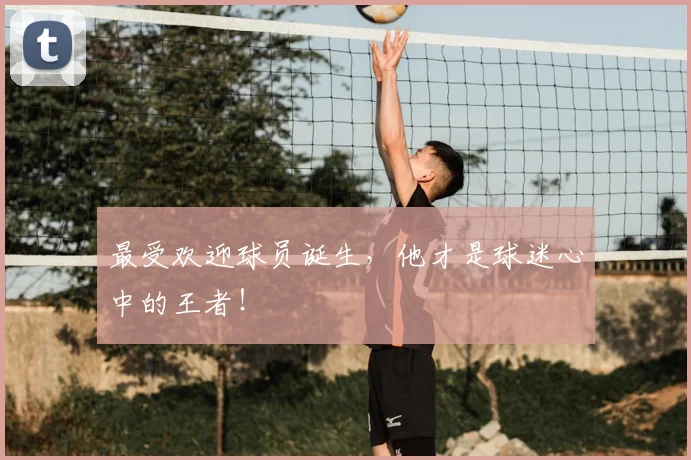 最受欢迎球员诞生，他才是球迷心中的王者！