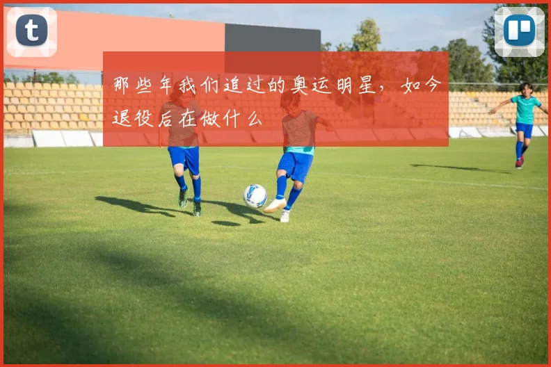 那些年我们追过的奥运明星，如今退役后在做什么